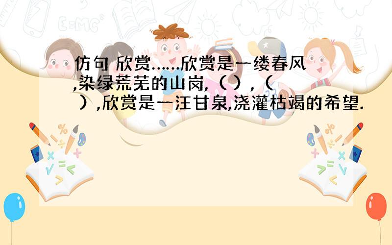 仿句 欣赏……欣赏是一缕春风,染绿荒芜的山岗,（ ）,（ ）,欣赏是一汪甘泉,浇灌枯竭的希望.