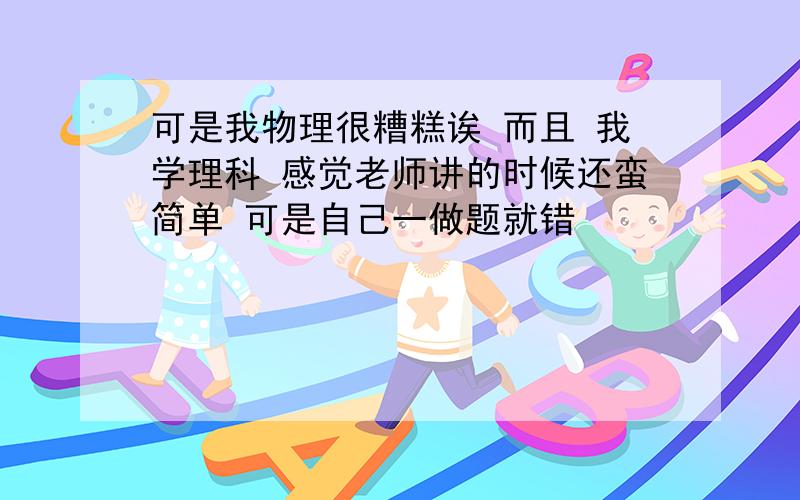 可是我物理很糟糕诶 而且 我学理科 感觉老师讲的时候还蛮简单 可是自己一做题就错