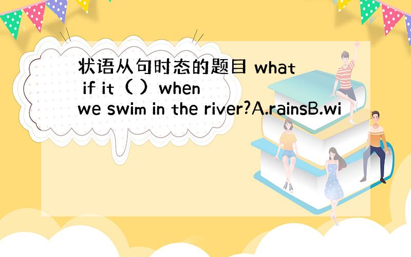 状语从句时态的题目 what if it（ ）when we swim in the river?A.rainsB.wi