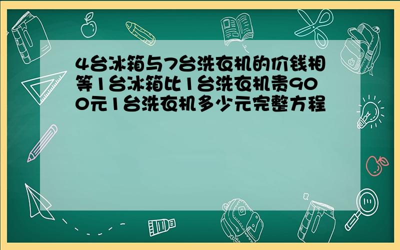 4台冰箱与7台洗衣机的价钱相等1台冰箱比1台洗衣机贵900元1台洗衣机多少元完整方程