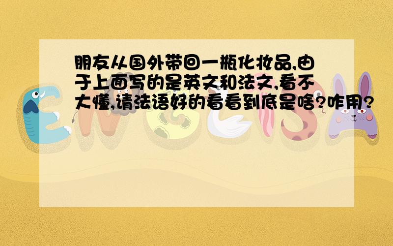 朋友从国外带回一瓶化妆品,由于上面写的是英文和法文,看不大懂,请法语好的看看到底是啥?咋用?