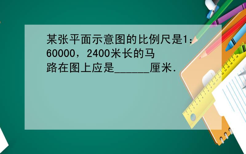 某张平面示意图的比例尺是1：60000，2400米长的马路在图上应是______厘米．