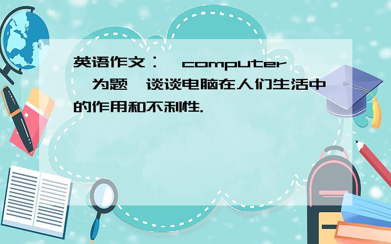 英语作文：《computer》为题,谈谈电脑在人们生活中的作用和不利性.