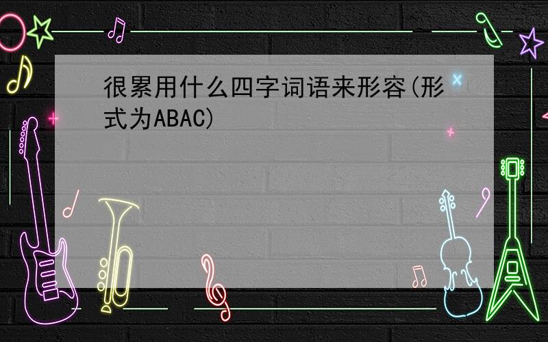 很累用什么四字词语来形容(形式为ABAC)