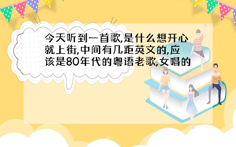 今天听到一首歌,是什么想开心就上街,中间有几距英文的,应该是80年代的粤语老歌,女唱的