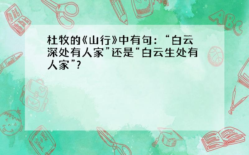 杜牧的《山行》中有句：“白云深处有人家”还是“白云生处有人家”?