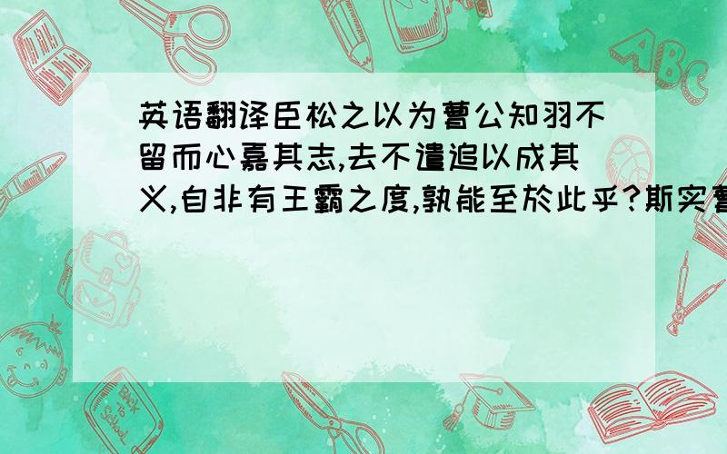 英语翻译臣松之以为曹公知羽不留而心嘉其志,去不遣追以成其义,自非有王霸之度,孰能至於此乎?斯实曹公之休美.