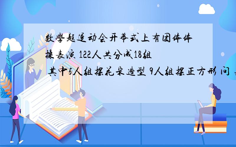 数学题运动会开幕式上有团体体操表演 122人共分成18组 其中5人组摆花朵造型 9人组摆正方形 问 共有几组花朵造型,几