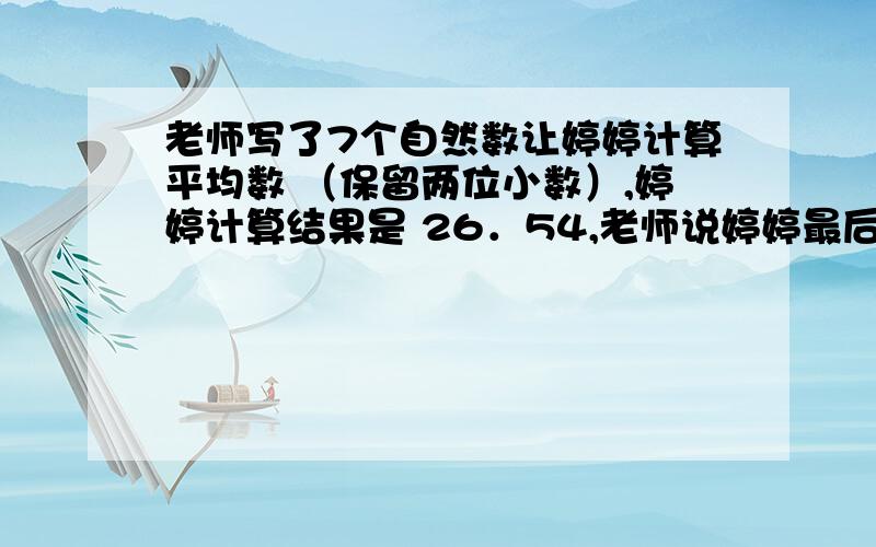 老师写了7个自然数让婷婷计算平均数 （保留两位小数）,婷婷计算结果是 26．54,老师说婷婷最后一位数字写错了.正确的结