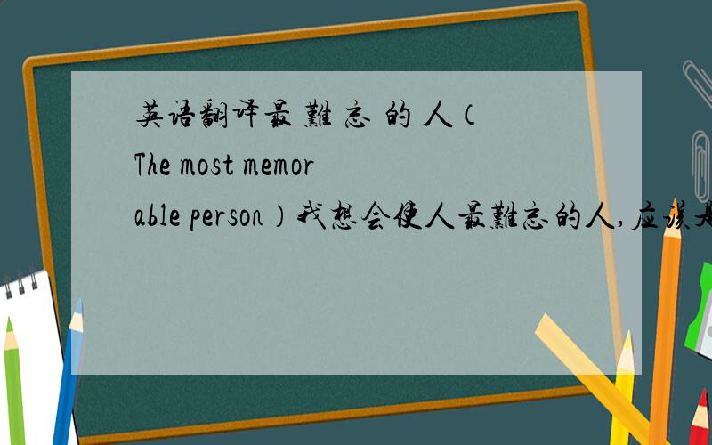 英语翻译最 难 忘 的 人（The most memorable person）我想会使人最难忘的人,应该是对你最好的或