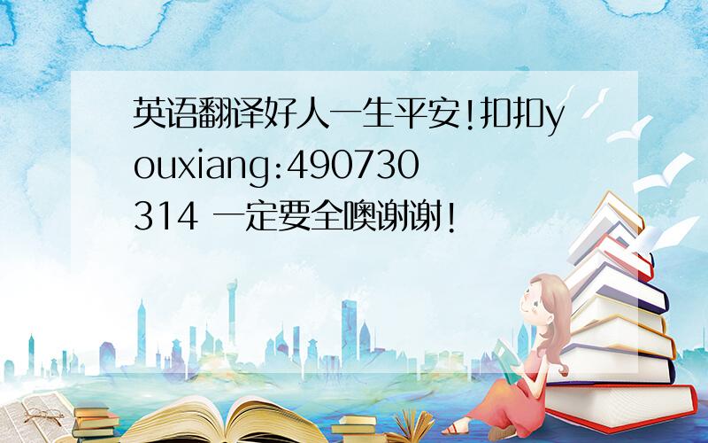 英语翻译好人一生平安!扣扣youxiang:490730314 一定要全噢谢谢!