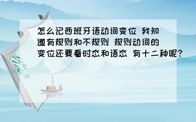 怎么记西班牙语动词变位 我知道有规则和不规则 规则动词的变位还要看时态和语态 有十二种呢?