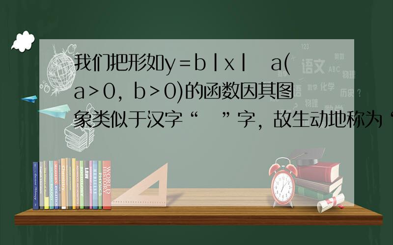 我们把形如y＝b|x|−a(a＞0，b＞0)的函数因其图象类似于汉字“囧”字，故生动地称为“囧函数”，并把其与y轴的交点