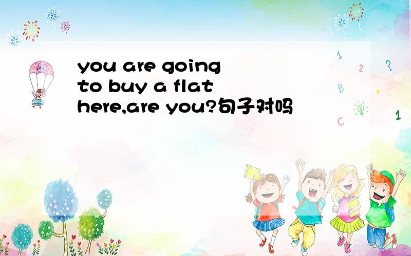 you are going to buy a flat here,are you?句子对吗