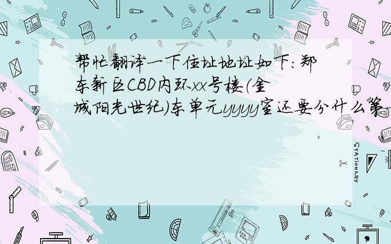 帮忙翻译一下住址地址如下：郑东新区CBD内环xx号楼（金城阳光世纪）东单元yyyy室还要分什么第一行,第二行