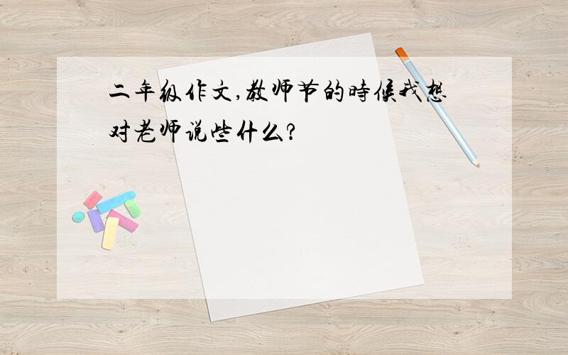 二年级作文,教师节的时候我想对老师说些什么?