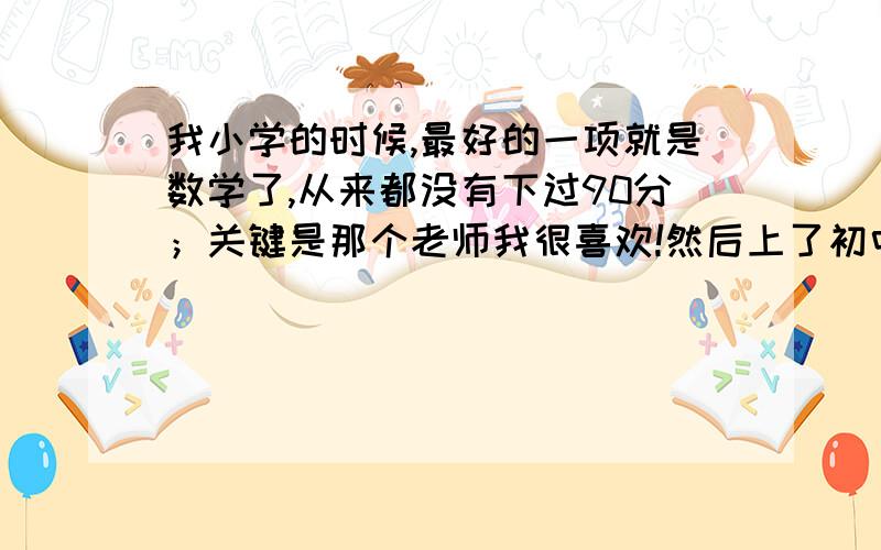 我小学的时候,最好的一项就是数学了,从来都没有下过90分；关键是那个老师我很喜欢!然后上了初中,数学老师是比较老的,上课