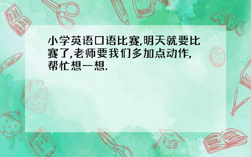 小学英语口语比赛,明天就要比赛了,老师要我们多加点动作,帮忙想一想.