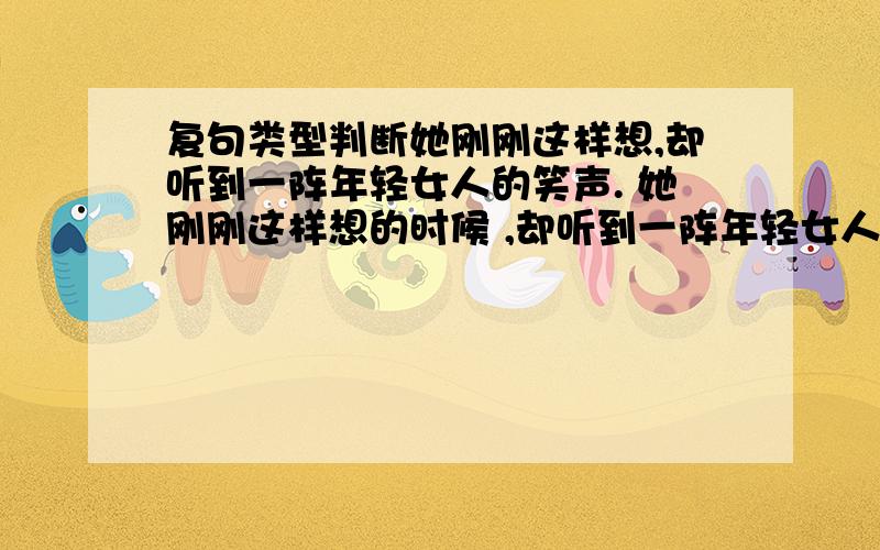 复句类型判断她刚刚这样想,却听到一阵年轻女人的笑声. 她刚刚这样想的时候 ,却听到一阵年轻女人的笑声. 这复句的类型分别