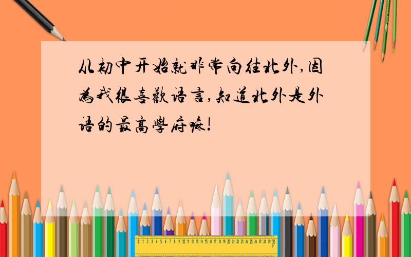 从初中开始就非常向往北外,因为我很喜欢语言,知道北外是外语的最高学府嘛!