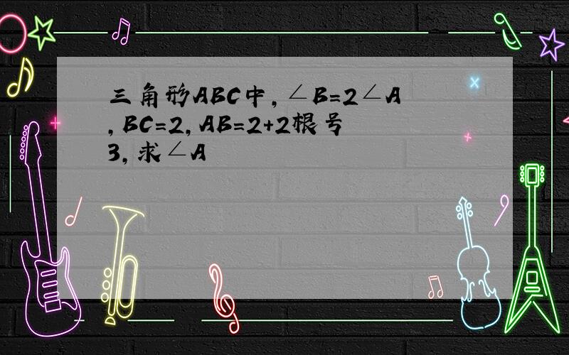 三角形ABC中,∠B=2∠A,BC=2,AB=2+2根号3,求∠A