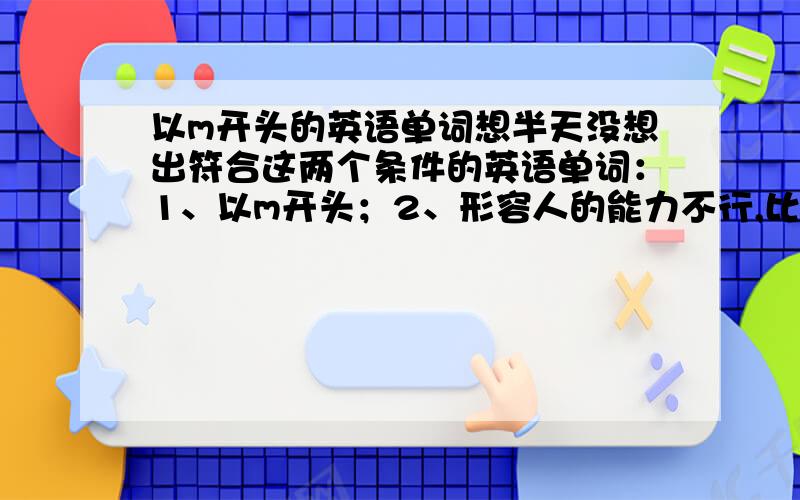 以m开头的英语单词想半天没想出符合这两个条件的英语单词：1、以m开头；2、形容人的能力不行,比如傻,笨,菜.哪位英语高手