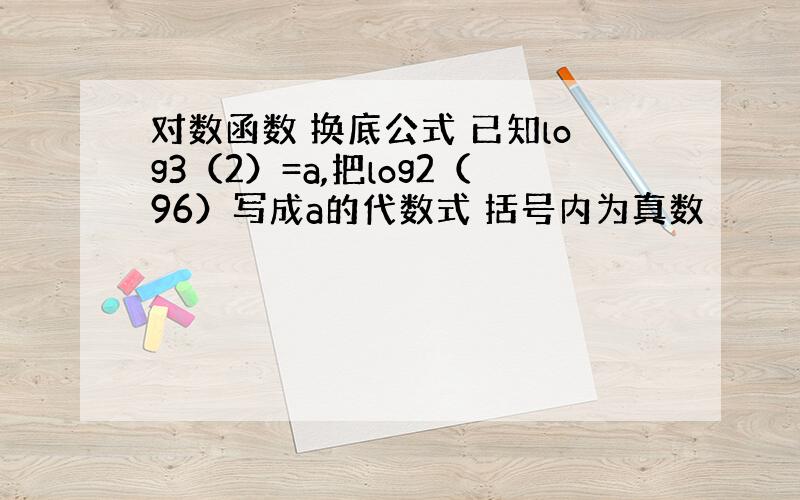 对数函数 换底公式 已知log3（2）=a,把log2（96）写成a的代数式 括号内为真数