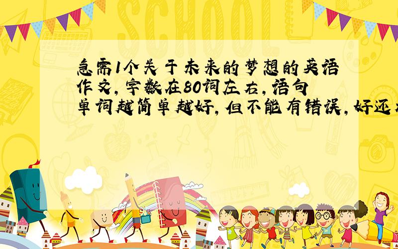 急需1个关于未来的梦想的英语作文,字数在80词左右,语句单词越简单越好,但不能有错误,好还加40分!