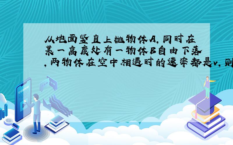 从地面竖直上抛物体A，同时在某一高度处有一物体B自由下落，两物体在空中相遇时的速率都是v，则（　　）