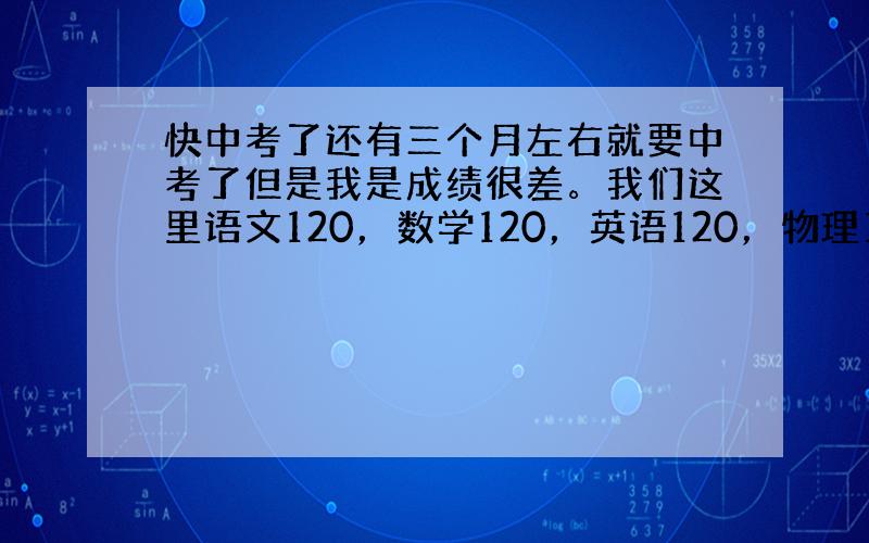 快中考了还有三个月左右就要中考了但是我是成绩很差。我们这里语文120，数学120，英语120，物理100，化学100，政