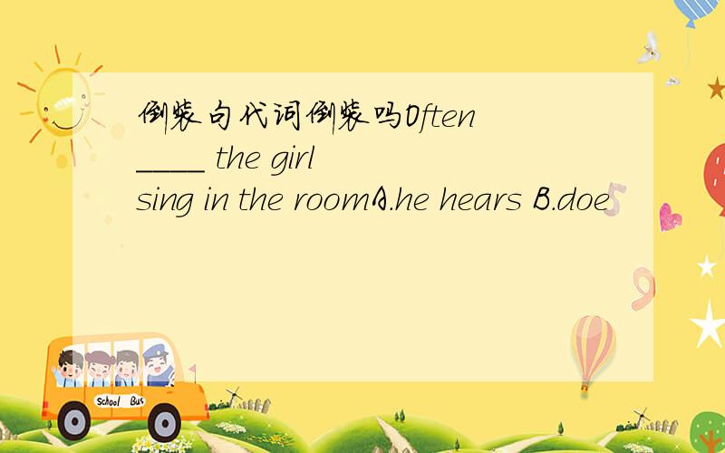 倒装句代词倒装吗Often ____ the girl sing in the roomA.he hears B.doe