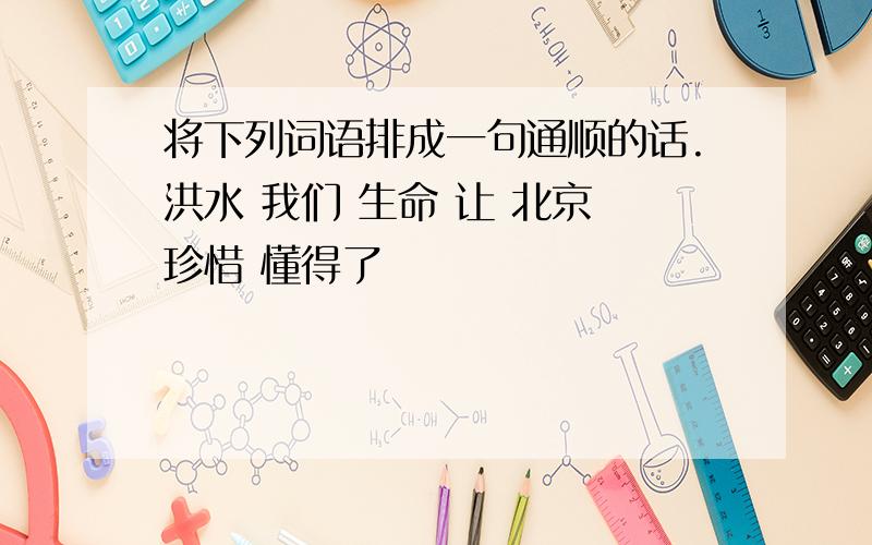 将下列词语排成一句通顺的话.洪水 我们 生命 让 北京 珍惜 懂得了