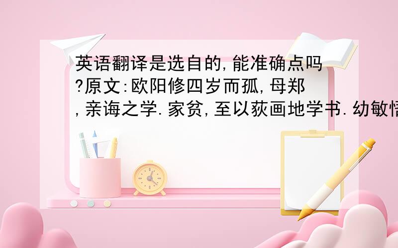 英语翻译是选自的,能准确点吗?原文:欧阳修四岁而孤,母郑,亲诲之学.家贫,至以荻画地学书.幼敏悟过人,读书辄成诵.修天资