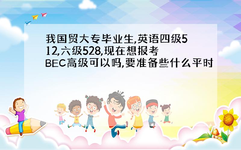 我国贸大专毕业生,英语四级512,六级528,现在想报考BEC高级可以吗,要准备些什么平时