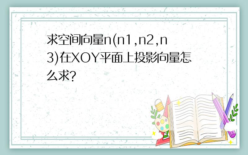 求空间向量n(n1,n2,n3)在XOY平面上投影向量怎么求?