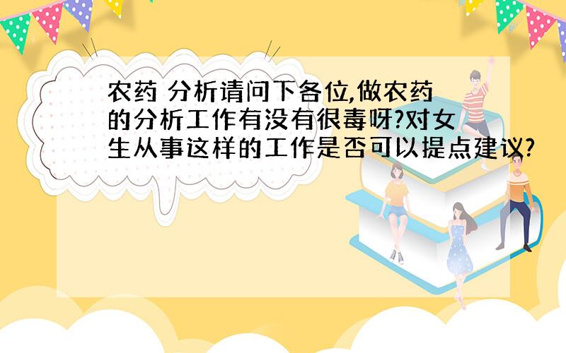 农药 分析请问下各位,做农药的分析工作有没有很毒呀?对女生从事这样的工作是否可以提点建议?