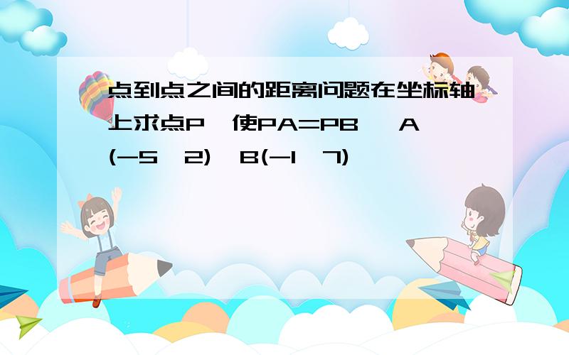 点到点之间的距离问题在坐标轴上求点P,使PA=PB ,A(-5,2),B(-1,7)