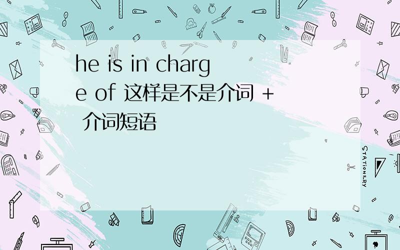 he is in charge of 这样是不是介词 + 介词短语