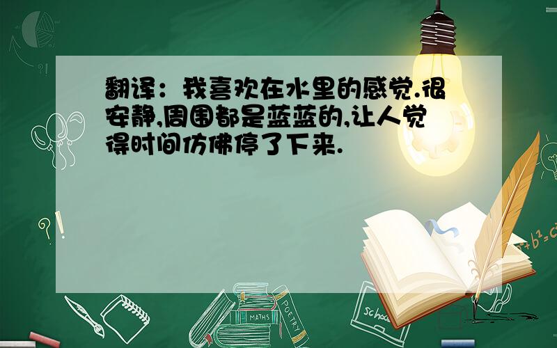 翻译：我喜欢在水里的感觉.很安静,周围都是蓝蓝的,让人觉得时间仿佛停了下来.