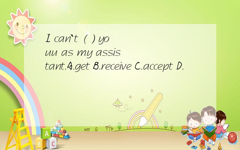 I can`t ( ) youu as my assistant.A.get B.receive C.accept D.