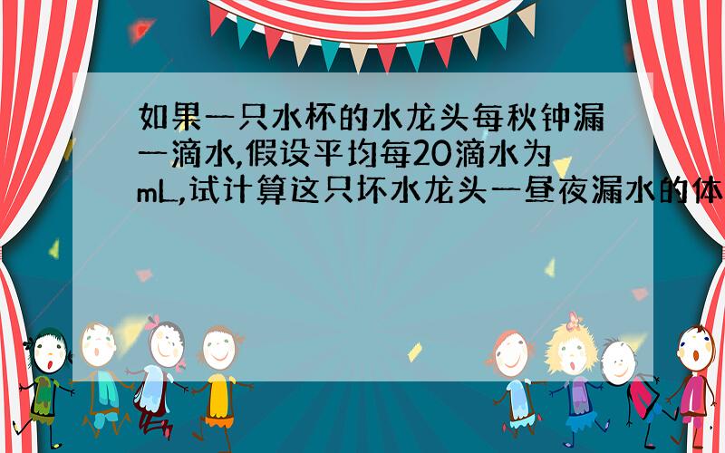 如果一只水杯的水龙头每秋钟漏一滴水,假设平均每20滴水为mL,试计算这只坏水龙头一昼夜漏水的体积.从中你得到什么启示?