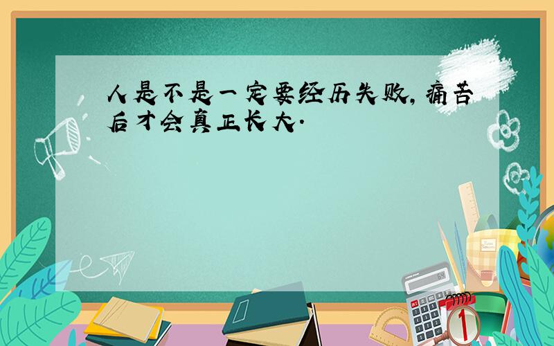 人是不是一定要经历失败,痛苦后才会真正长大.