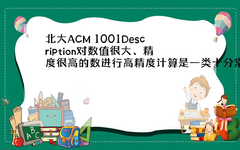 北大ACM 1001Description对数值很大、精度很高的数进行高精度计算是一类十分常见的问题.比如,对国债进行计