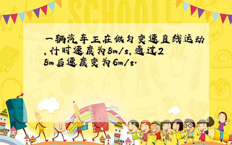 一辆汽车正在做匀变速直线运动,计时速度为8m/s,通过28m后速度变为6m/s.