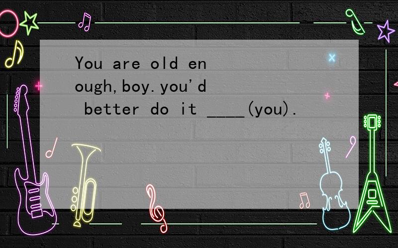 You are old enough,boy.you'd better do it ____(you).