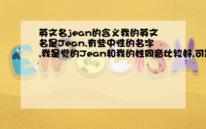 英文名jean的含义我的英文名是Jean,有些中性的名字,我是觉的Jean和我的姓同音比较好,可是比较让人想成牛仔裤··