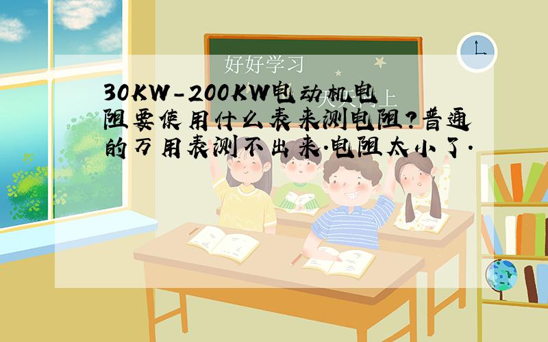 30KW-200KW电动机电阻要使用什么表来测电阻?普通的万用表测不出来.电阻太小了.