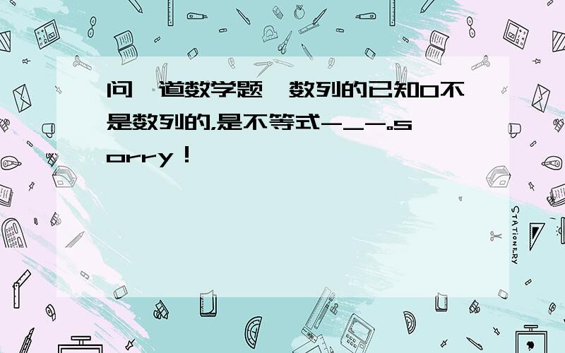 问一道数学题,数列的已知0不是数列的，是不等式-_-。sorry！