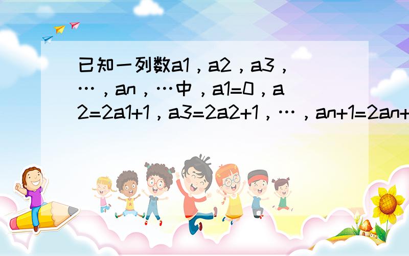 已知一列数a1，a2，a3，…，an，…中，a1=0，a2=2a1+1，a3=2a2+1，…，an+1=2an+1，….