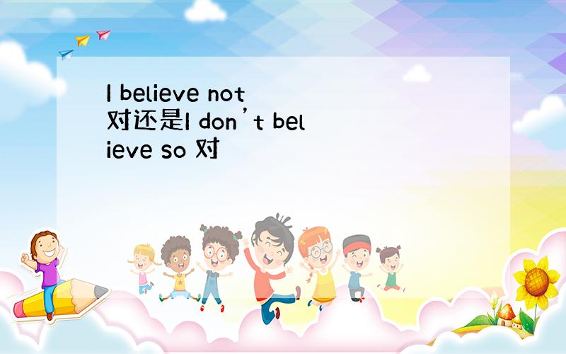 I believe not 对还是I don’t believe so 对